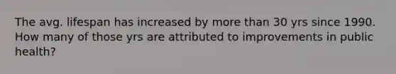 The avg. lifespan has increased by more than 30 yrs since 1990. How many of those yrs are attributed to improvements in public health?