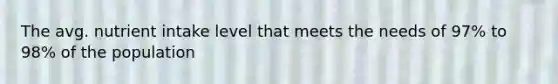 The avg. nutrient intake level that meets the needs of 97% to 98% of the population