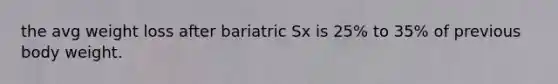 the avg weight loss after bariatric Sx is 25% to 35% of previous body weight.