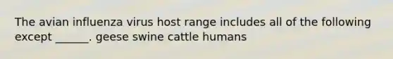 The avian influenza virus host range includes all of the following except ______. geese swine cattle humans