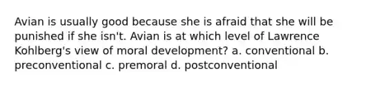 Avian is usually good because she is afraid that she will be punished if she isn't. Avian is at which level of Lawrence Kohlberg's view of moral development? a. conventional b. preconventional c. premoral d. postconventional