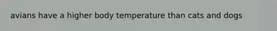 avians have a higher body temperature than cats and dogs