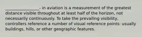 _________________- in aviation is a measurement of the greatest distance visible throughout at least half of the horizon, not necessarily continuously. To take the prevailing visibility, controllers reference a number of visual reference points: usually buildings, hills, or other geographic features.