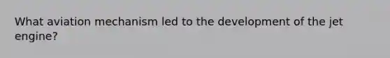 What aviation mechanism led to the development of the jet engine?