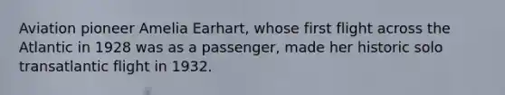 Aviation pioneer Amelia Earhart, whose first flight across the Atlantic in 1928 was as a passenger, made her historic solo transatlantic flight in 1932.