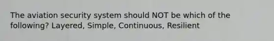 The aviation security system should NOT be which of the following? Layered, Simple, Continuous, Resilient