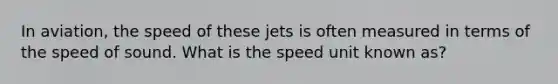 In aviation, the speed of these jets is often measured in terms of the speed of sound. What is the speed unit known as?