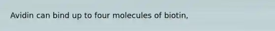 Avidin can bind up to four molecules of biotin,