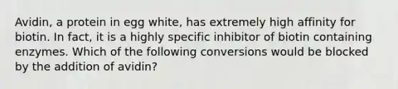 Avidin, a protein in egg white, has extremely high affinity for biotin. In fact, it is a highly specific inhibitor of biotin containing enzymes. Which of the following conversions would be blocked by the addition of avidin?