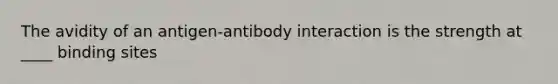 The avidity of an antigen-antibody interaction is the strength at ____ binding sites