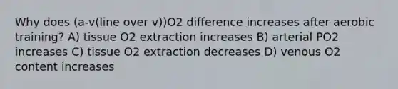 Why does (a-v(line over v))O2 difference increases after aerobic training? A) tissue O2 extraction increases B) arterial PO2 increases C) tissue O2 extraction decreases D) venous O2 content increases