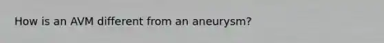 How is an AVM different from an aneurysm?