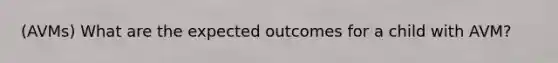 (AVMs) What are the expected outcomes for a child with AVM?