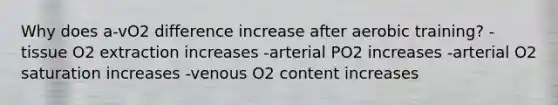 Why does a-vO2 difference increase after aerobic training? -tissue O2 extraction increases -arterial PO2 increases -arterial O2 saturation increases -venous O2 content increases