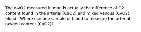 The a-vO2 measured in man is actually the difference of O2 content found in the arterial (CaO2) and mixed venous (CvO2) blood. -Where can one sample of blood to measure the arterial oxygen content (CaO2)?