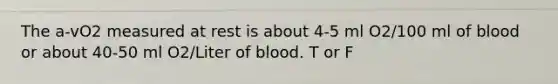 The a-vO2 measured at rest is about 4-5 ml O2/100 ml of blood or about 40-50 ml O2/Liter of blood. T or F