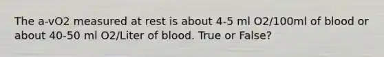 The a-vO2 measured at rest is about 4-5 ml O2/100ml of blood or about 40-50 ml O2/Liter of blood. True or False?