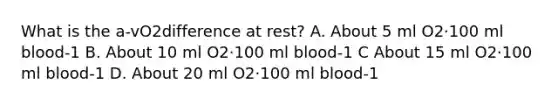 What is the a-vO2difference at rest? A. About 5 ml O2·100 ml blood-1 B. About 10 ml O2·100 ml blood-1 C About 15 ml O2·100 ml blood-1 D. About 20 ml O2·100 ml blood-1