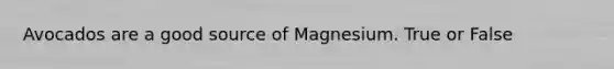 Avocados are a good source of Magnesium. True or False