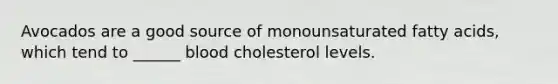Avocados are a good source of monounsaturated fatty acids, which tend to ______ blood cholesterol levels.