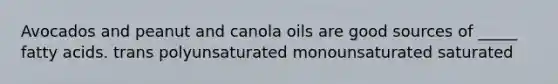 Avocados and peanut and canola oils are good sources of _____ fatty acids. trans polyunsaturated monounsaturated saturated