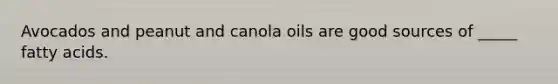 Avocados and peanut and canola oils are good sources of _____ fatty acids.