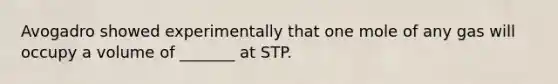 Avogadro showed experimentally that one mole of any gas will occupy a volume of _______ at STP.