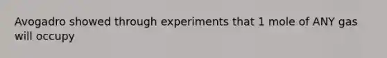 Avogadro showed through experiments that 1 mole of ANY gas will occupy