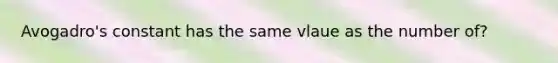 Avogadro's constant has the same vlaue as the number of?