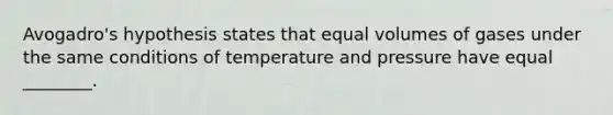 Avogadro's hypothesis states that equal volumes of gases under the same conditions of temperature and pressure have equal ________.