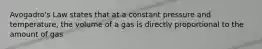 Avogadro's Law states that at a constant pressure and temperature, the volume of a gas is directly proportional to the amount of gas