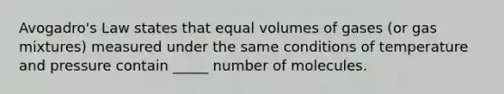 Avogadro's Law states that equal volumes of gases (or gas mixtures) measured under the same conditions of temperature and pressure contain _____ number of molecules.