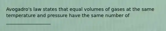 Avogadro's law states that equal volumes of gases at the same temperature and pressure have the same number of ___________________