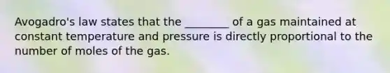 Avogadro's law states that the ________ of a gas maintained at constant temperature and pressure is directly proportional to the number of moles of the gas.