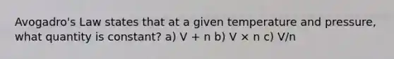 Avogadro's Law states that at a given temperature and pressure, what quantity is constant? a) V + n b) V × n c) V/n