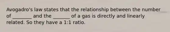 Avogadro's law states that the relationship between the number of ________ and the _______ of a gas is directly and linearly related. So they have a 1:1 ratio.