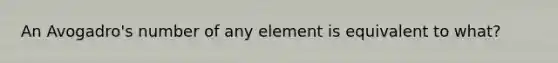 An Avogadro's number of any element is equivalent to what?