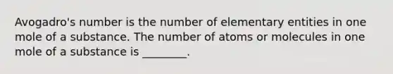 Avogadro's number is the number of elementary entities in one mole of a substance. The number of atoms or molecules in one mole of a substance is ________.