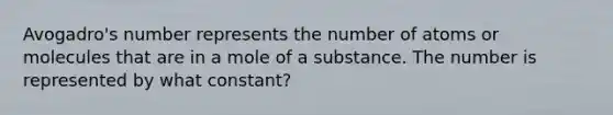 Avogadro's number represents the number of atoms or molecules that are in a mole of a substance. The number is represented by what constant?