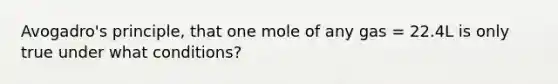 Avogadro's principle, that one mole of any gas = 22.4L is only true under what conditions?