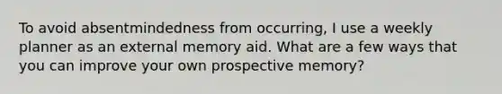 To avoid absentmindedness from occurring, I use a weekly planner as an external memory aid. What are a few ways that you can improve your own prospective memory?