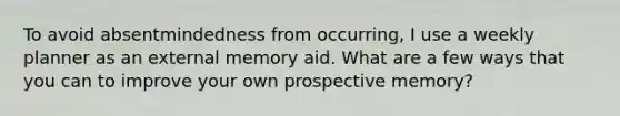 To avoid absentmindedness from occurring, I use a weekly planner as an external memory aid. What are a few ways that you can to improve your own prospective memory?