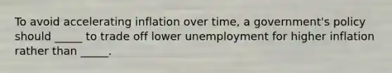 To avoid accelerating inflation over time, a government's policy should _____ to trade off lower unemployment for higher inflation rather than _____.