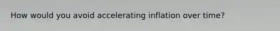 How would you avoid accelerating inflation over time?