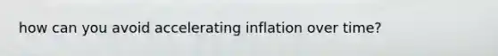 how can you avoid accelerating inflation over time?