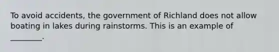 To avoid accidents, the government of Richland does not allow boating in lakes during rainstorms. This is an example of ________.