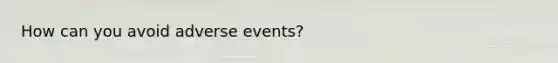 How can you avoid adverse events?