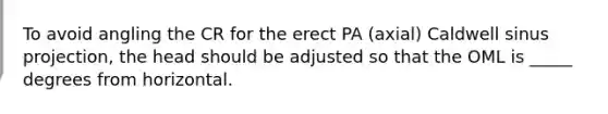 To avoid angling the CR for the erect PA (axial) Caldwell sinus projection, the head should be adjusted so that the OML is _____ degrees from horizontal.