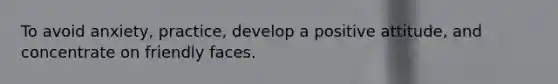 To avoid anxiety, practice, develop a positive attitude, and concentrate on friendly faces.
