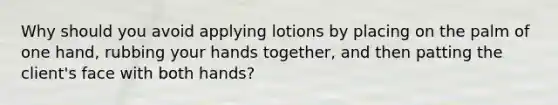 Why should you avoid applying lotions by placing on the palm of one hand, rubbing your hands together, and then patting the client's face with both hands?